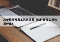 APP软件开发工具包收费（软件开发工具包是什么）