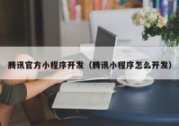 腾讯官方小程序开发（腾讯小程序怎么开发）