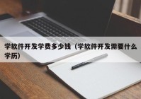 学软件开发学费多少钱（学软件开发需要什么学历）