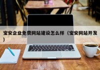 宝安企业免费网站建设怎么样（宝安网站开发）