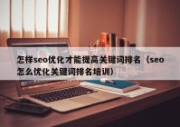 怎样seo优化才能提高关键词排名（seo怎么优化关键词排名培训）