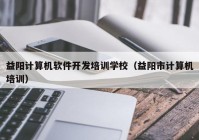 益阳计算机软件开发培训学校（益阳市计算机培训）