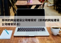 郑州的网站建设公司哪家好（郑州的网站建设公司哪家好点）