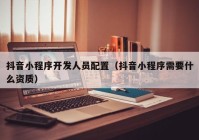 抖音小程序开发人员配置（抖音小程序需要什么资质）