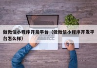 做微信小程序开发平台（做微信小程序开发平台怎么样）