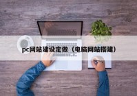 pc网站建设定做（电脑网站搭建）