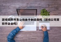 游戏软件开发公司属于制造商吗（游戏公司算软件企业吗）