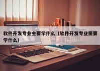 软件开发专业主要学什么（软件开发专业需要学什么）