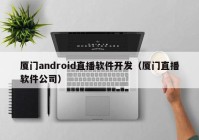 厦门android直播软件开发（厦门直播软件公司）