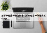 想学小程序开发怎么学（学小程序开发好找工作吗）