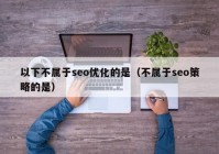 以下不属于seo优化的是（不属于seo策略的是）