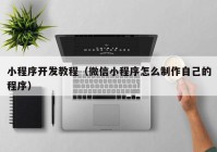 小程序开发教程（微信小程序怎么制作自己的程序）