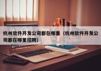 杭州软件开发公司都在哪里（杭州软件开发公司都在哪里招聘）