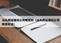 汕头网站建设公司哪家好（汕头网站建设公司哪家好点）