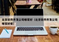 北京软件开发公司哪家好（北京软件开发公司哪家好些）