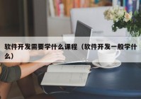 软件开发需要学什么课程（软件开发一般学什么）