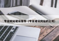 专业网站建设推荐（专业建设网站的公司）