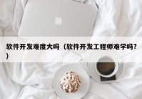 软件开发难度大吗（软件开发工程师难学吗?）