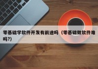 零基础学软件开发有前途吗（零基础做软件难吗?）