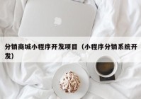 分销商城小程序开发项目（小程序分销系统开发）