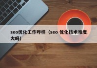 seo优化工作咋样（seo 优化技术难度大吗）