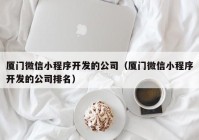 厦门微信小程序开发的公司（厦门微信小程序开发的公司排名）