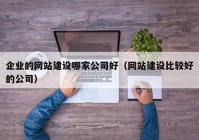 企业的网站建设哪家公司好（网站建设比较好的公司）