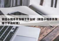 微信小程序开发哪个平台好（微信小程序开发哪个平台好用）