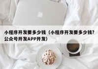 小程序开发要多少钱（小程序开发要多少钱?公众号开发APP开发）