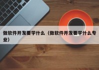 做软件开发要学什么（做软件开发要学什么专业）