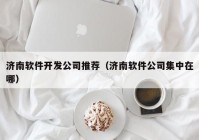 济南软件开发公司推荐（济南软件公司集中在哪）