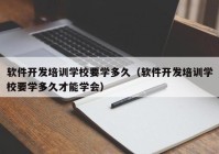 软件开发培训学校要学多久（软件开发培训学校要学多久才能学会）