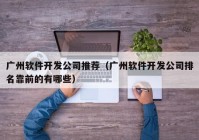 广州软件开发公司推荐（广州软件开发公司排名靠前的有哪些）