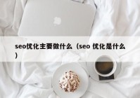 seo优化主要做什么（seo 优化是什么）