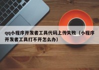 qq小程序开发者工具代码上传失败（小程序开发者工具打不开怎么办）