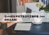 在seo优化中以下说法不正确的是（seo的优化方向）