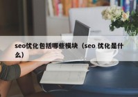 seo优化包括哪些模块（seo 优化是什么）