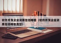 软件开发企业资质包括哪些（软件开发企业资质包括哪些类型）