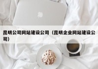 昆明公司网站建设公司（昆明企业网站建设公司）