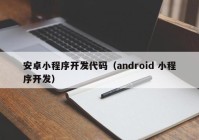 安卓小程序开发代码（android 小程序开发）