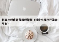 抖音小程序开发教程视频（抖音小程序开发者平台）