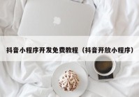 抖音小程序开发免费教程（抖音开放小程序）