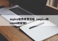 aspice软件开发流程（aspice和cmmi的区别）