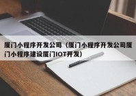 厦门小程序开发公司（厦门小程序开发公司厦门小程序建设厦门IOT开发）