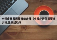 小程序开发需要哪些条件（小程序开发需要多少钱,无需经验!）