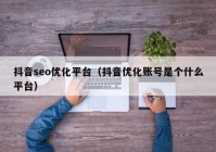 抖音seo优化平台（抖音优化账号是个什么平台）