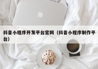 抖音小程序开发平台官网（抖音小程序制作平台）