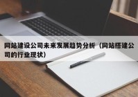 网站建设公司未来发展趋势分析（网站搭建公司的行业现状）