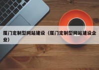 厦门定制型网站建设（厦门定制型网站建设企业）