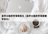 自学小程序开发得多久（自学小程序开发需要学多久）